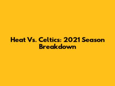 Heat Vs. Celtics: 2021 Season Breakdown