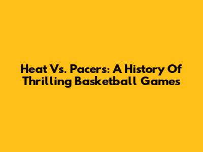 Heat Vs. Pacers: A History Of Thrilling Basketball Games
