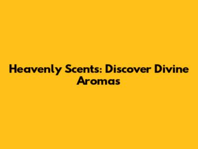 Heavenly Scents: Discover Divine Aromas