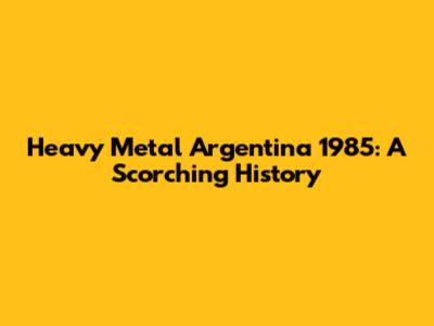 Heavy Metal Argentina 1985: A Scorching History