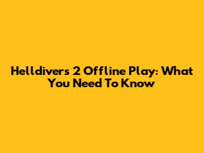 Helldivers 2 Offline Play: What You Need To Know