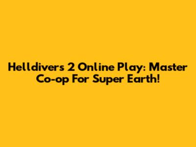 Helldivers 2 Online Play: Master Co-op For Super Earth!