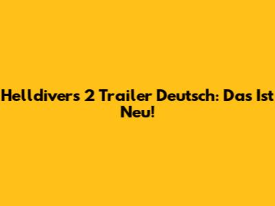 Helldivers 2 Trailer Deutsch: Das Ist Neu!