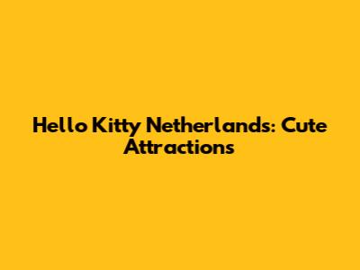 Hello Kitty Netherlands: Cute Attractions