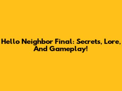 Hello Neighbor Final: Secrets, Lore, And Gameplay!