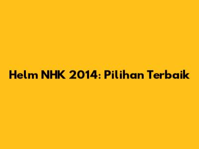 Helm NHK 2014: Pilihan Terbaik