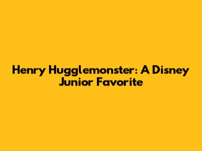 Henry Hugglemonster: A Disney Junior Favorite