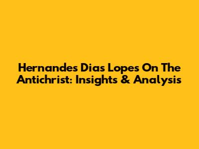 Hernandes Dias Lopes On The Antichrist: Insights & Analysis