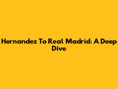 Hernandez To Real Madrid: A Deep Dive