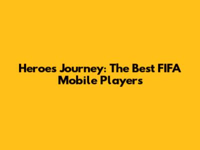 Heroes' Journey: The Best FIFA Mobile Players