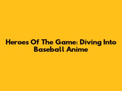 Heroes Of The Game: Diving Into Baseball Anime