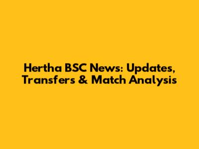 Hertha BSC News: Updates, Transfers & Match Analysis