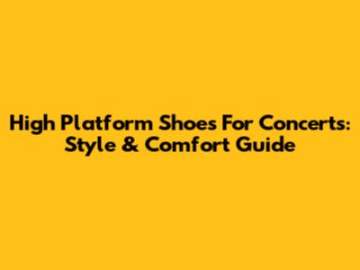 High Platform Shoes For Concerts: Style & Comfort Guide