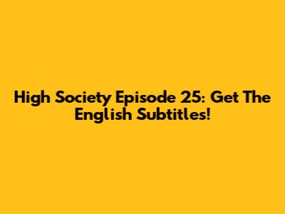 High Society Episode 25: Get The English Subtitles!