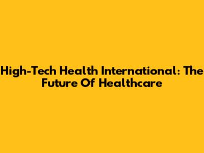 High-Tech Health International: The Future Of Healthcare