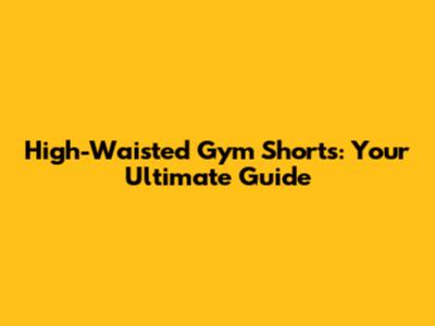 High-Waisted Gym Shorts: Your Ultimate Guide