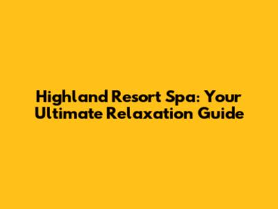 Highland Resort Spa: Your Ultimate Relaxation Guide