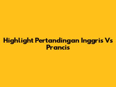 Highlight Pertandingan Inggris Vs Prancis