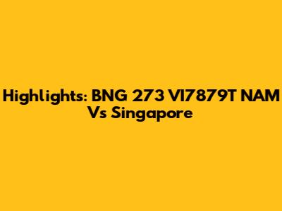 Highlights: BNG 273 VI7879T NAM Vs Singapore