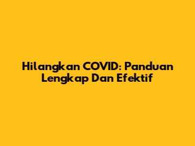 Hilangkan COVID: Panduan Lengkap Dan Efektif