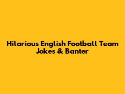 Hilarious English Football Team Jokes & Banter