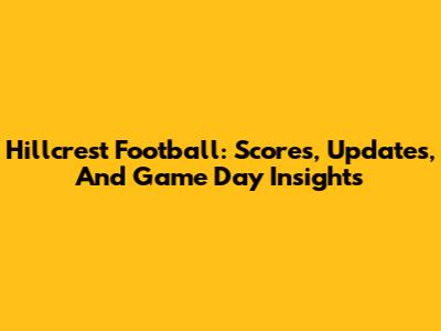 Hillcrest Football: Scores, Updates, And Game Day Insights