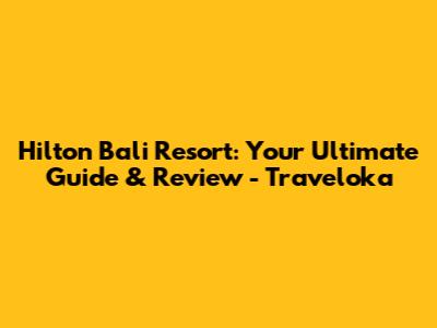Hilton Bali Resort: Your Ultimate Guide & Review - Traveloka