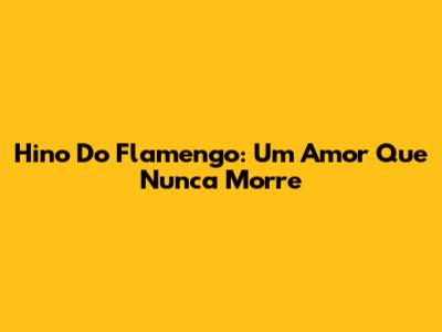 Hino Do Flamengo: Um Amor Que Nunca Morre