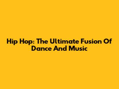 Hip Hop: The Ultimate Fusion Of Dance And Music