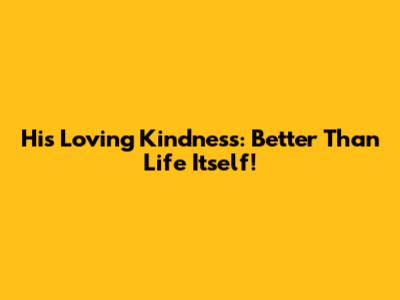 His Loving Kindness: Better Than Life Itself!