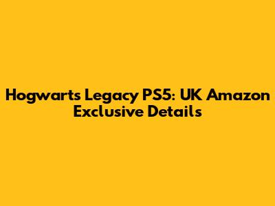 Hogwarts Legacy PS5: UK Amazon Exclusive Details