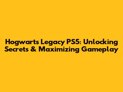 Hogwarts Legacy PS5: Unlocking Secrets & Maximizing Gameplay