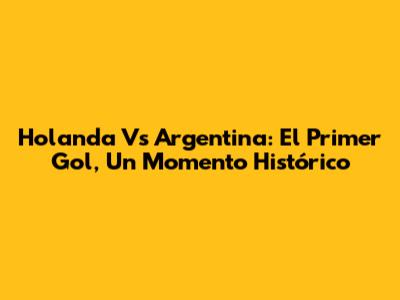 Holanda Vs Argentina: El Primer Gol, Un Momento Histórico
