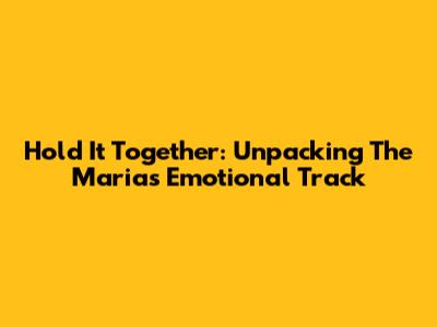 Hold It Together: Unpacking The Marias' Emotional Track