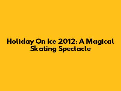 Holiday On Ice 2012: A Magical Skating Spectacle