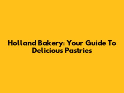 Holland Bakery: Your Guide To Delicious Pastries