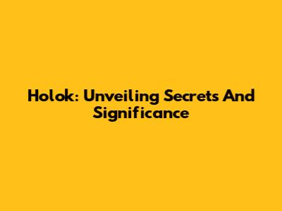 Holok: Unveiling Secrets And Significance