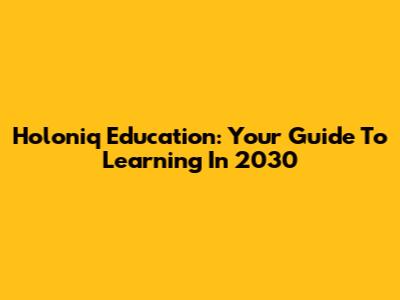 Holoniq Education: Your Guide To Learning In 2030