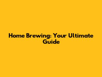 Home Brewing: Your Ultimate Guide