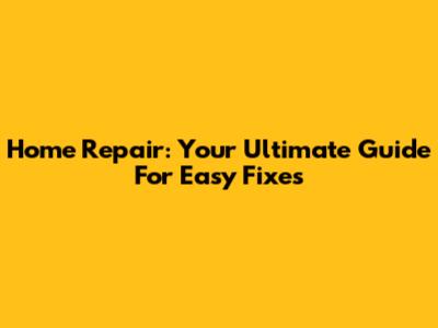 Home Repair: Your Ultimate Guide For Easy Fixes
