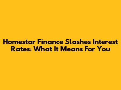 Homestar Finance Slashes Interest Rates: What It Means For You