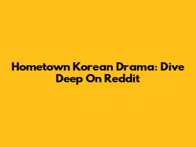 Hometown Korean Drama: Dive Deep On Reddit
