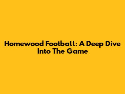 Homewood Football: A Deep Dive Into The Game