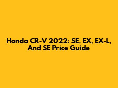Honda CR-V 2022: SE, EX, EX-L, And SE Price Guide