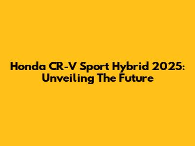 Honda CR-V Sport Hybrid 2025: Unveiling The Future