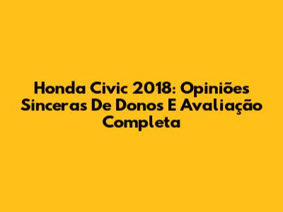 Honda Civic 2018: Opiniões Sinceras De Donos E Avaliação Completa