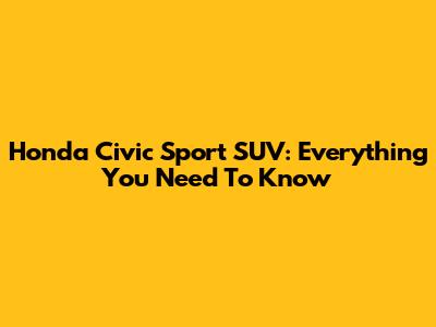 Honda Civic Sport SUV: Everything You Need To Know
