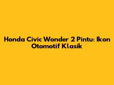 Honda Civic Wonder 2 Pintu: Ikon Otomotif Klasik