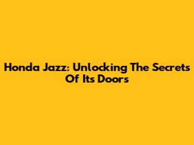 Honda Jazz: Unlocking The Secrets Of Its Doors