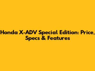Honda X-ADV Special Edition: Price, Specs & Features